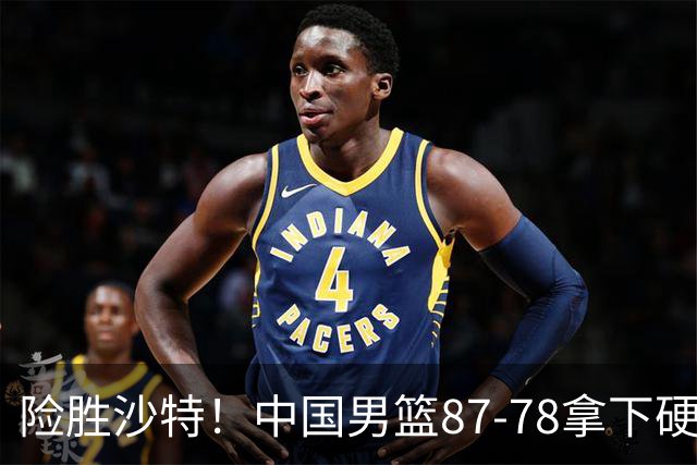 险胜沙特！中国男篮87-78拿下硬仗，抛开胡金秋，他才是最大功臣